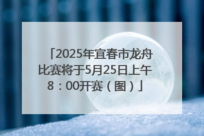 2025年宜春市龙舟比赛将于5月25日上午8：00开赛（图）