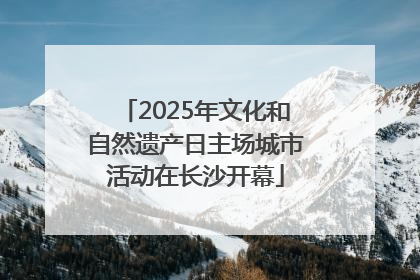 2025年文化和自然遗产日主场城市活动在长沙开幕