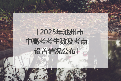 2025年池州市中高考考生数及考点设置情况公布