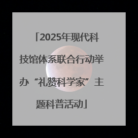 2025年现代科技馆体系联合行动举办“礼赞科学家”主题科普活动