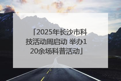 2025年长沙市科技活动周启动 举办120余场科普活动