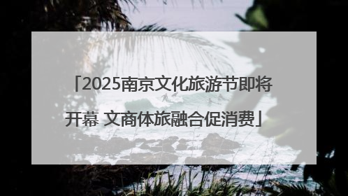 2025南京文化旅游节即将开幕 文商体旅融合促消费