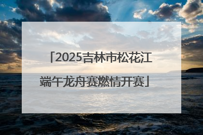 2025吉林市松花江端午龙舟赛燃情开赛