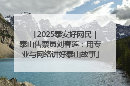 2025泰安好网民｜泰山售票员刘春莲：用专业与网络讲好泰山故事