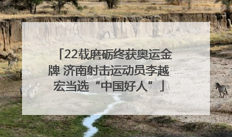22载磨砺终获奥运金牌 济南射击运动员李越宏当选“中国好人”