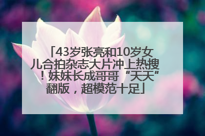 43岁张亮和10岁女儿合拍杂志大片冲上热搜！妹妹长成哥哥“天天”翻版，超模范十足