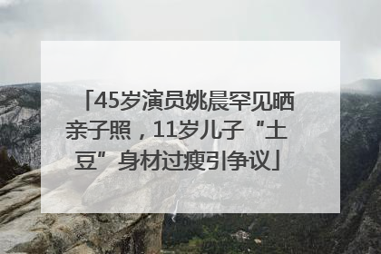 45岁演员姚晨罕见晒亲子照，11岁儿子“土豆”身材过瘦引争议