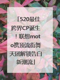 520最佳跨界CP诞生！联想moto携顶流街舞天团解锁告白新潮流