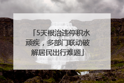 5天根治违停积水顽疾，多部门联动破解居民出行难题