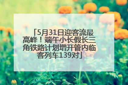 5月31日迎客流最高峰！端午小长假长三角铁路计划增开管内临客列车139对