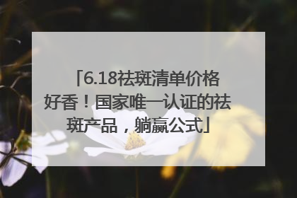 6.18祛斑清单价格好香！国家唯一认证的祛斑产品，躺赢公式