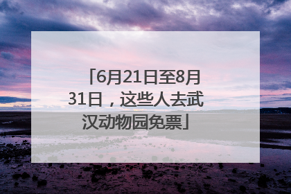 6月21日至8月31日，这些人去武汉动物园免票