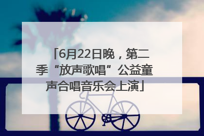 6月22日晚，第二季“放声歌唱”公益童声合唱音乐会上演