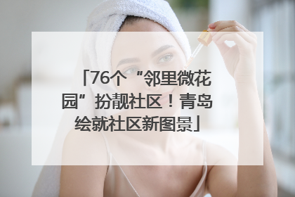76个“邻里微花园”扮靓社区！青岛绘就社区新图景