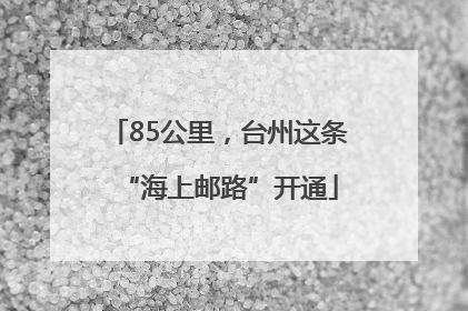 85公里，台州这条“海上邮路”开通