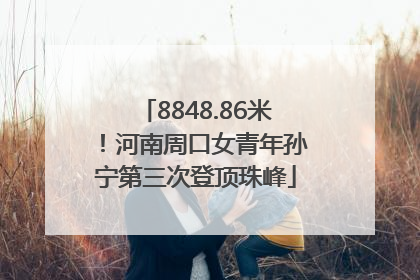 8848.86米！河南周口女青年孙宁第三次登顶珠峰
