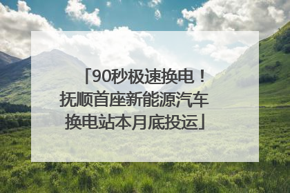 90秒极速换电！抚顺首座新能源汽车换电站本月底投运