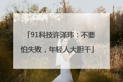 91科技许泽玮：不要怕失败，年轻人大胆干