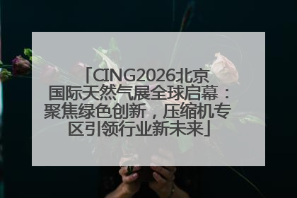 CING2026北京国际天然气展全球启幕：聚焦绿色创新，压缩机专区引领行业新未来